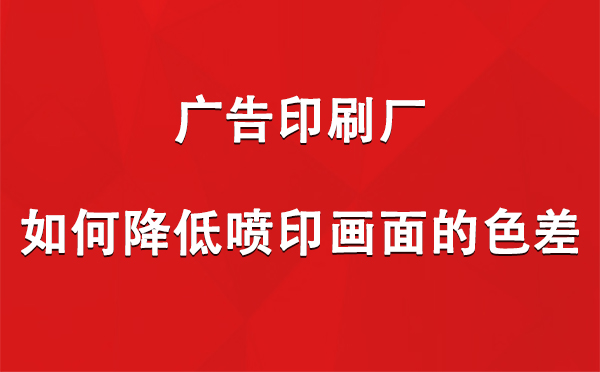 湟源广告印刷厂如何降低喷印画面的色差